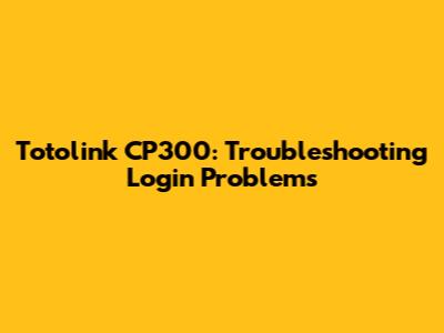 Totolink CP300: Troubleshooting Login Problems