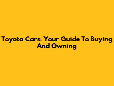 Toyota Cars: Your Guide To Buying And Owning