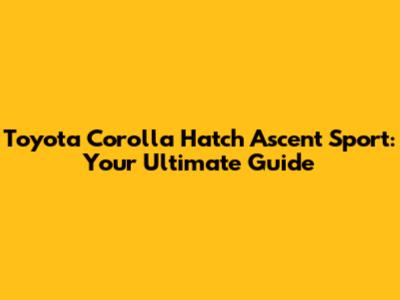Toyota Corolla Hatch Ascent Sport: Your Ultimate Guide
