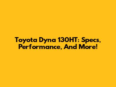 Toyota Dyna 130HT: Specs, Performance, And More!