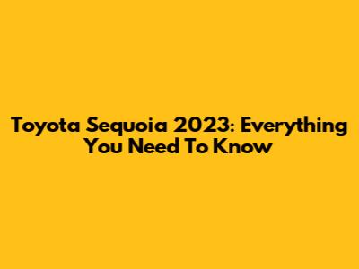 Toyota Sequoia 2023: Everything You Need To Know