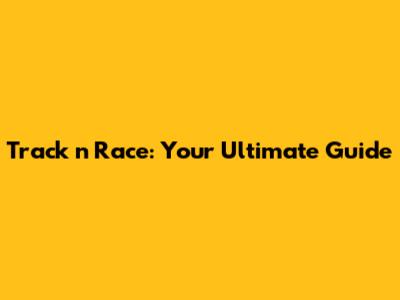 Track 'n Race: Your Ultimate Guide