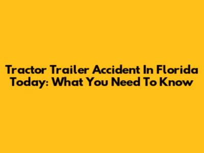 Tractor Trailer Accident In Florida Today: What You Need To Know