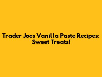 Trader Joe's Vanilla Paste Recipes: Sweet Treats!