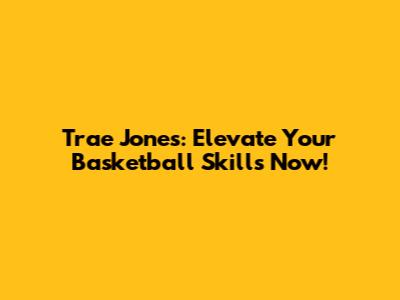 Trae Jones: Elevate Your Basketball Skills Now!