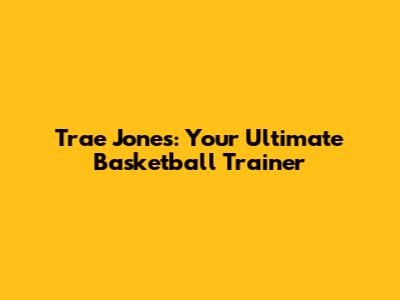 Trae Jones: Your Ultimate Basketball Trainer