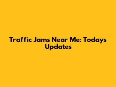 Traffic Jams Near Me: Today's Updates