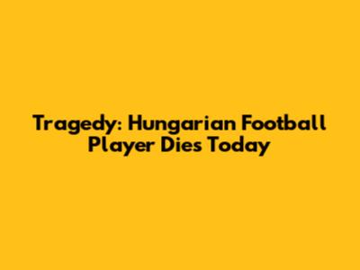 Tragedy: Hungarian Football Player Dies Today