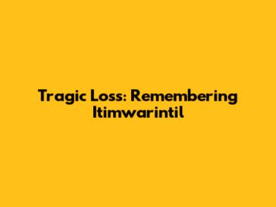Tragic Loss: Remembering Itimwarintil