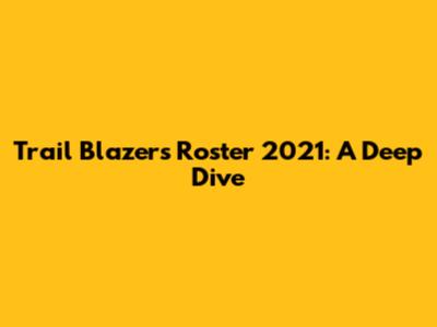 Trail Blazers Roster 2021: A Deep Dive