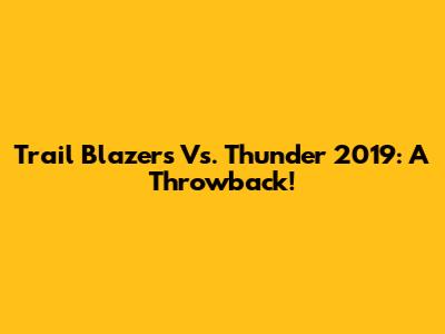 Trail Blazers Vs. Thunder 2019: A Throwback!