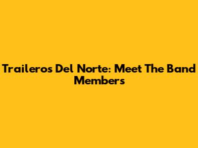 Traileros Del Norte: Meet The Band Members