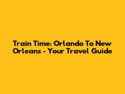 Train Time: Orlando To New Orleans - Your Travel Guide