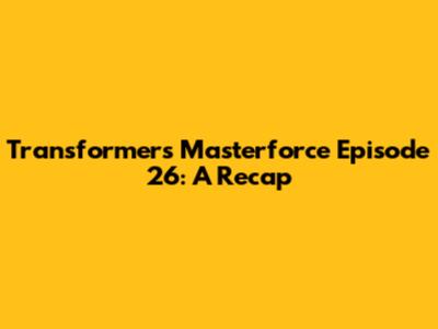 Transformers Masterforce Episode 26: A Recap