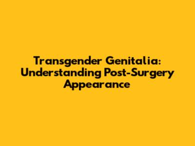 Transgender Genitalia: Understanding Post-Surgery Appearance