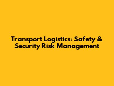 Transport Logistics: Safety & Security Risk Management