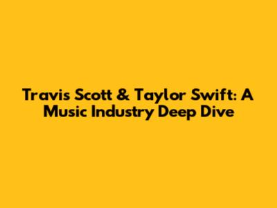 Travis Scott & Taylor Swift: A Music Industry Deep Dive
