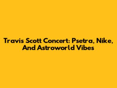 Travis Scott Concert: Psetra, Nike, And Astroworld Vibes