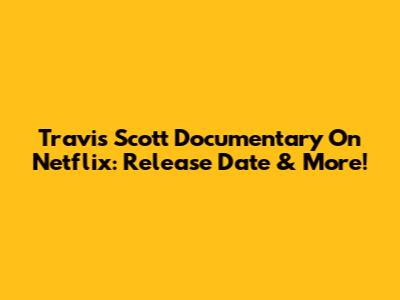 Travis Scott Documentary On Netflix: Release Date & More!