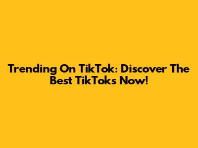 Trending On TikTok: Discover The Best TikToks Now!