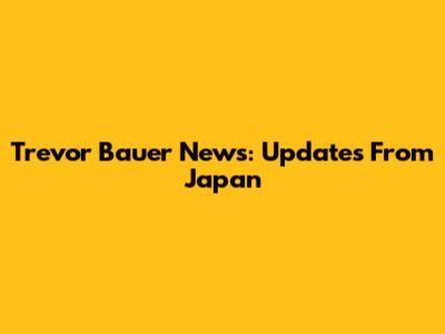 Trevor Bauer News: Updates From Japan