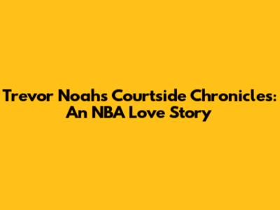Trevor Noah's Courtside Chronicles: An NBA Love Story