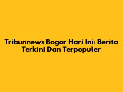 Tribunnews Bogor Hari Ini: Berita Terkini Dan Terpopuler
