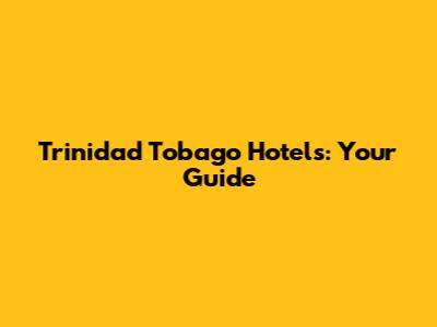 Trinidad Tobago Hotels: Your Guide