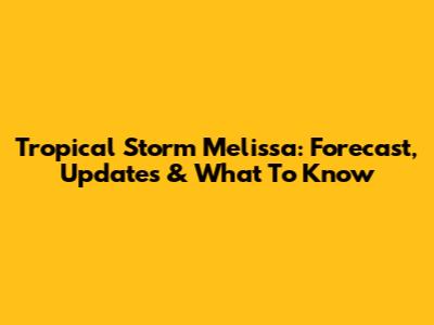 Tropical Storm Melissa: Forecast, Updates & What To Know