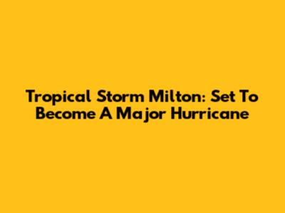 Tropical Storm Milton: Set To Become A Major Hurricane
