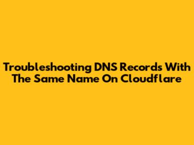Troubleshooting DNS Records With The Same Name On Cloudflare