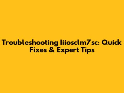 Troubleshooting Iiiosclm7sc: Quick Fixes & Expert Tips