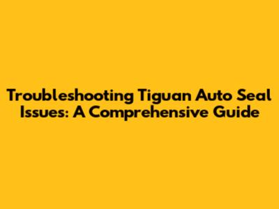 Troubleshooting Tiguan Auto Seal Issues: A Comprehensive Guide