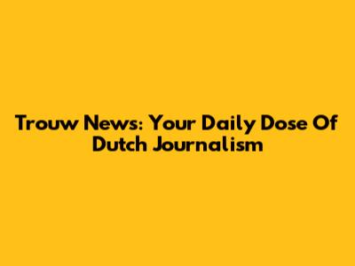Trouw News: Your Daily Dose Of Dutch Journalism