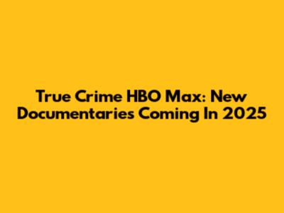 True Crime HBO Max: New Documentaries Coming In 2025