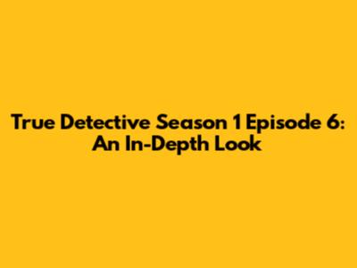 True Detective Season 1 Episode 6: An In-Depth Look
