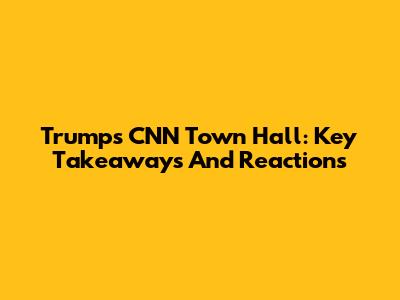 Trump's CNN Town Hall: Key Takeaways And Reactions