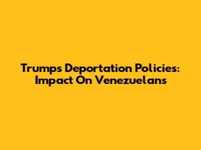 Trump's Deportation Policies: Impact On Venezuelans