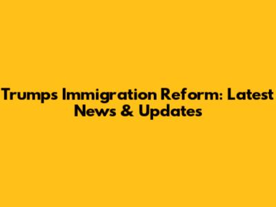 Trump's Immigration Reform: Latest News & Updates