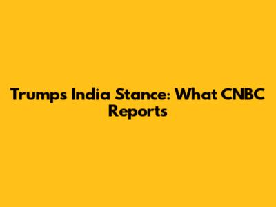 Trump's India Stance: What CNBC Reports