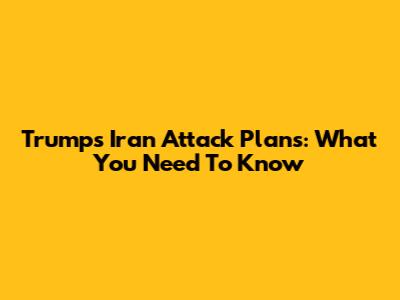 Trump's Iran Attack Plans: What You Need To Know