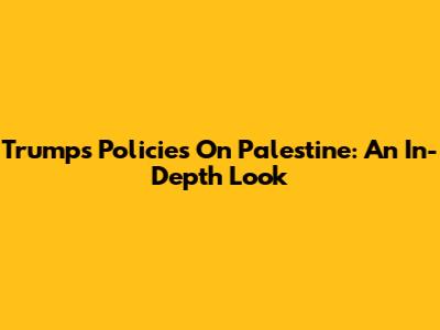 Trump's Policies On Palestine: An In-Depth Look