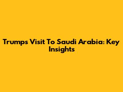 Trump's Visit To Saudi Arabia: Key Insights