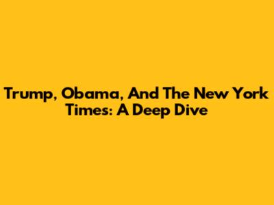 Trump, Obama, And The New York Times: A Deep Dive