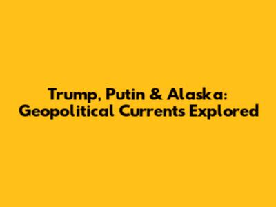 Trump, Putin & Alaska: Geopolitical Currents Explored