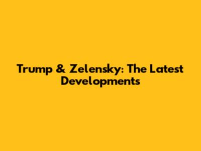 Trump & Zelensky: The Latest Developments