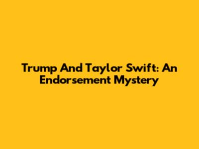Trump And Taylor Swift: An Endorsement Mystery