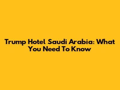 Trump Hotel Saudi Arabia: What You Need To Know