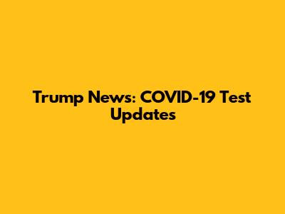 Trump News: COVID-19 Test Updates
