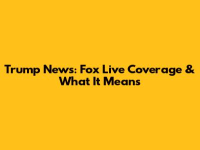 Trump News: Fox Live Coverage & What It Means